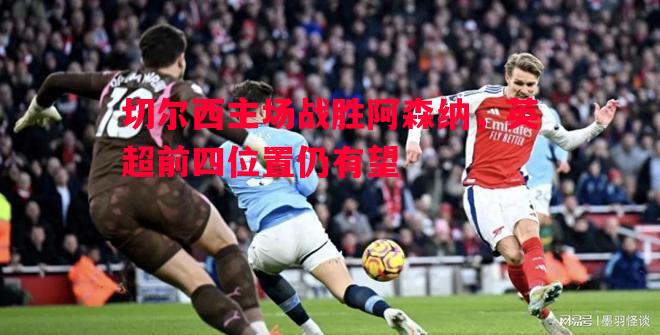 切尔西主场战胜阿森纳，英超前四位置仍有望