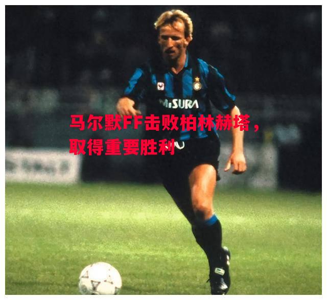 马尔默FF击败柏林赫塔，取得重要胜利