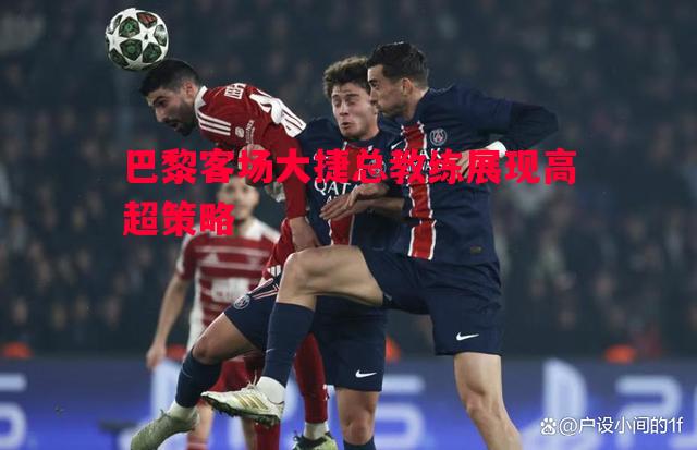 巴黎客场大捷总教练展现高超策略