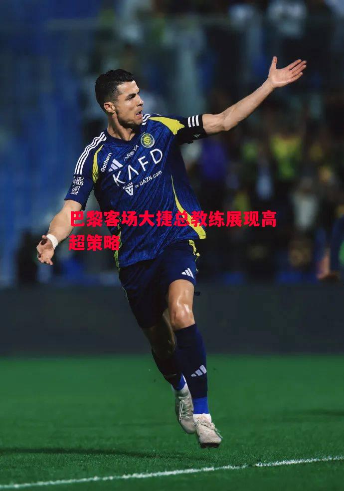 巴黎客场大捷总教练展现高超策略