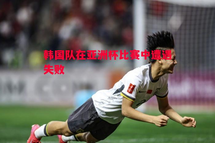 韩国队在亚洲杯比赛中遭遇失败