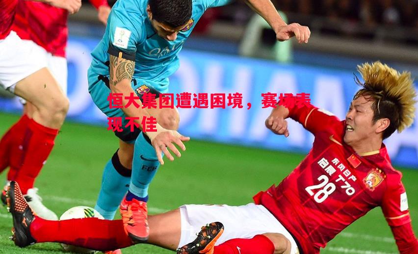 恒大集团遭遇困境，赛场表现不佳