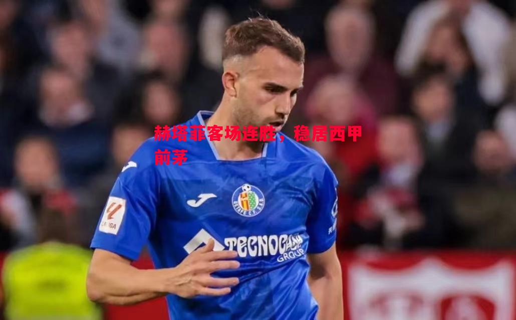 赫塔菲客场连胜，稳居西甲前茅