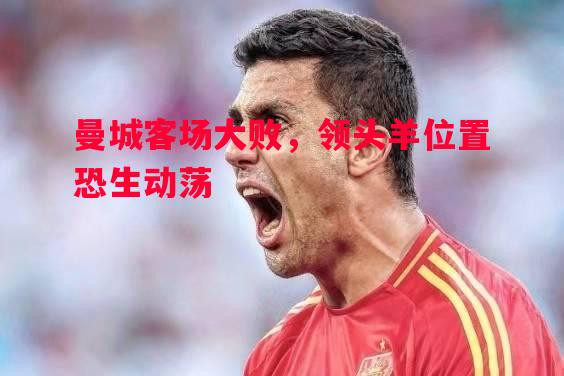 曼城客场大败，领头羊位置恐生动荡