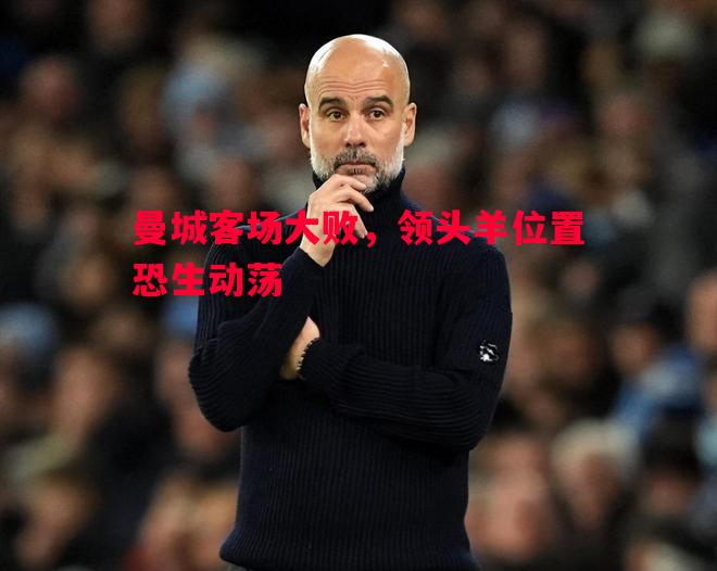 曼城客场大败，领头羊位置恐生动荡