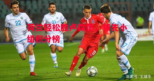 荷兰轻松胜卢森堡，领先小组积分榜