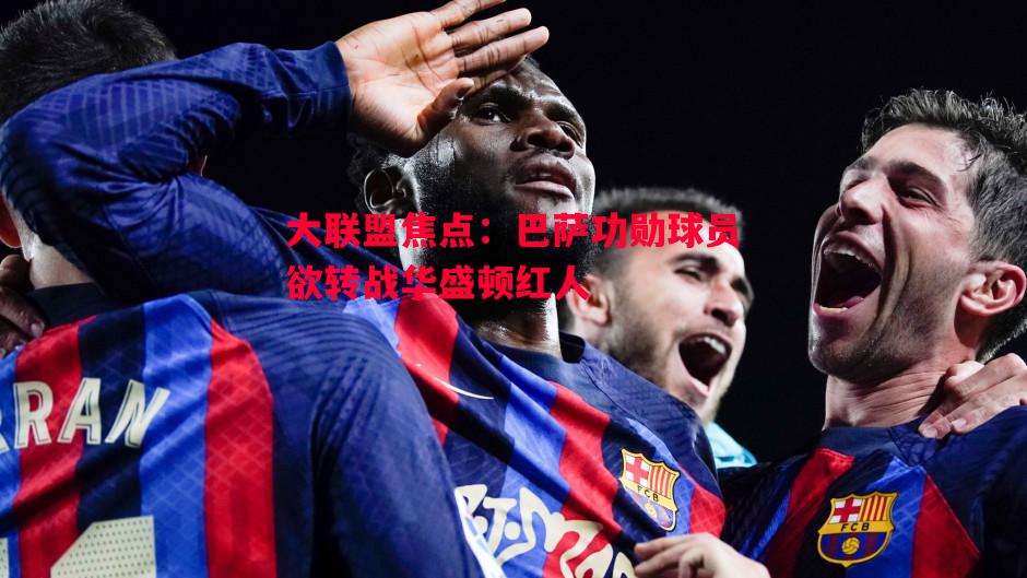 利记官方网站-大联盟焦点：巴萨功勋球员欲转战华盛顿红人