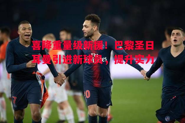 喜降重量级新援！巴黎圣日耳曼引进新球员，提升实力