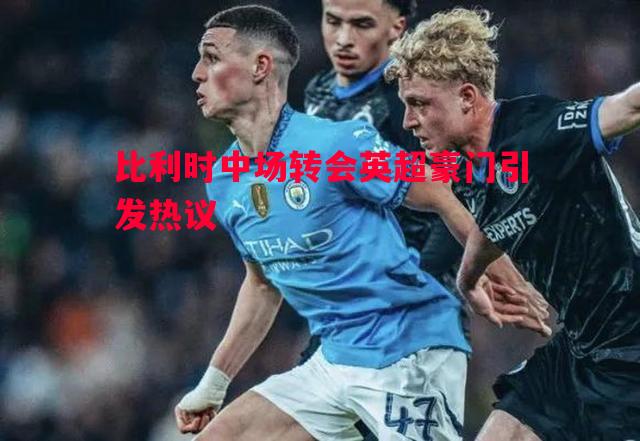 比利时中场转会英超豪门引发热议