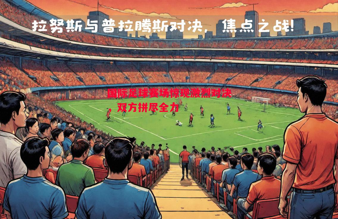 利记-国际足球赛场惊现激烈对决，双方拼尽全力