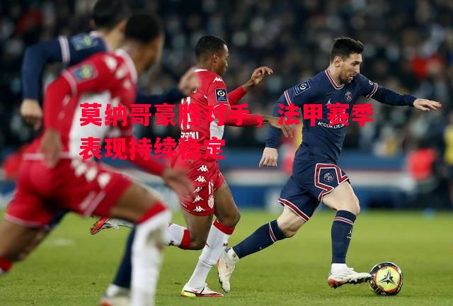 莫纳哥豪胜对手，法甲赛季表现持续稳定