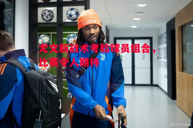 利记平台-尤文新战术考验球员组合，比赛令人期待