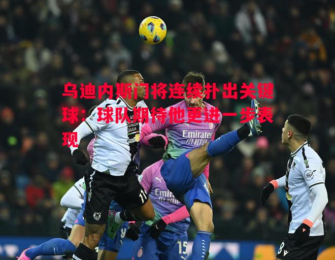 乌迪内斯门将连续扑出关键球：球队期待他更进一步表现