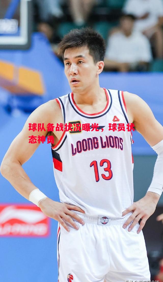 球队备战状况曝光，球员状态神勇