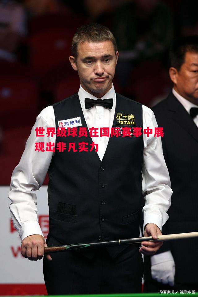 世界级球员在国际赛事中展现出非凡实力