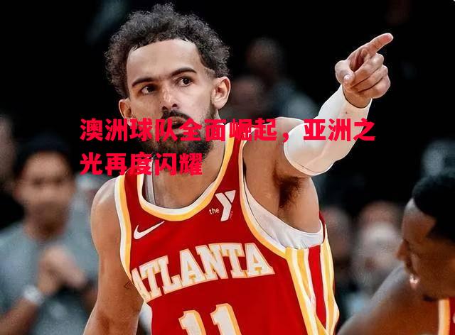 澳洲球队全面崛起，亚洲之光再度闪耀