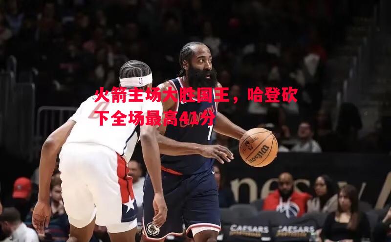 火箭主场大胜国王，哈登砍下全场最高41分