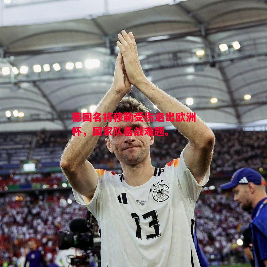 德国名将穆勒受伤退出欧洲杯，国家队备战难题。
