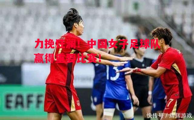 利记官网-力挽狂澜！中国女子足球队赢得重要比赛！