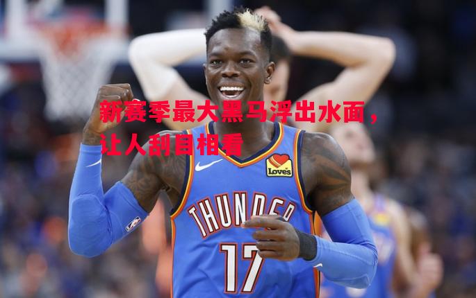 利记官网-新赛季最大黑马浮出水面，让人刮目相看