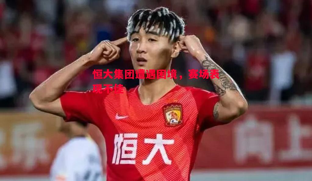 利记官方网站-恒大集团遭遇困境，赛场表现不佳