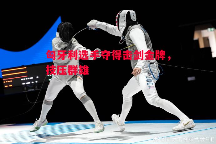 利记官网-匈牙利选手夺得击剑金牌，技压群雄