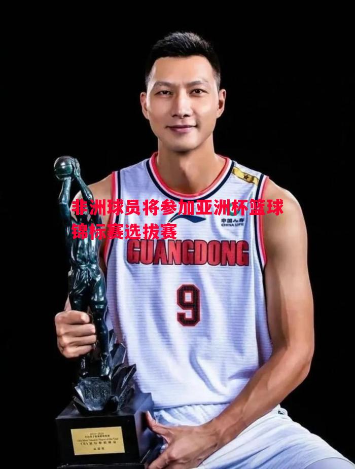 利记官网-非洲球员将参加亚洲杯篮球锦标赛选拔赛