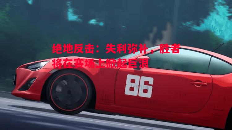 利记官网-绝地反击：失利弥补，胜者将在赛场上掀起巨浪