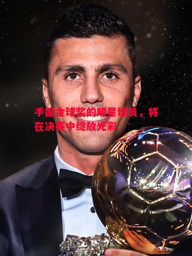 利记-手握金球奖的明星球员，将在决赛中绽放光彩