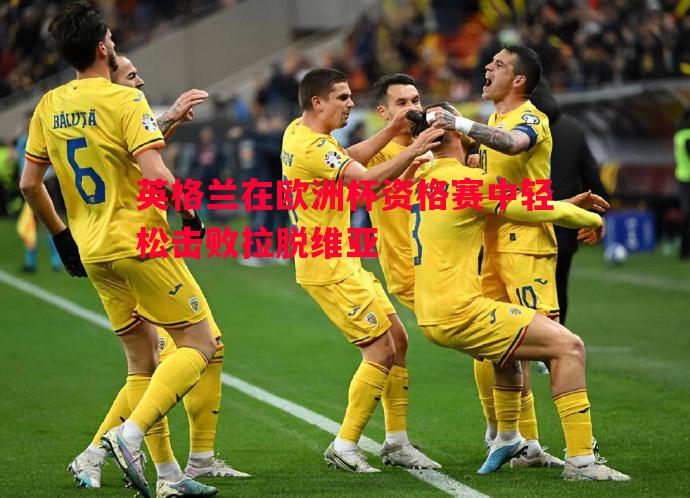 利记官方网站-英格兰在欧洲杯资格赛中轻松击败拉脱维亚